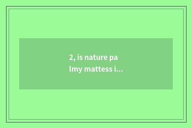 2, is nature palmy mattess is nature palmy mattess how?