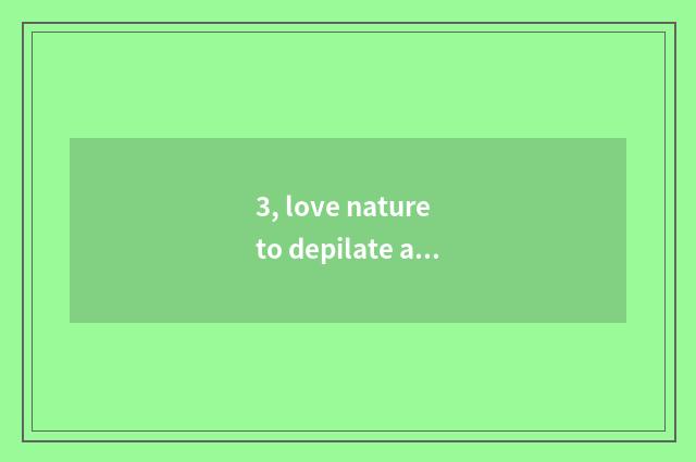 3, love nature to depilate a principle, the depilation that buys on the net is a