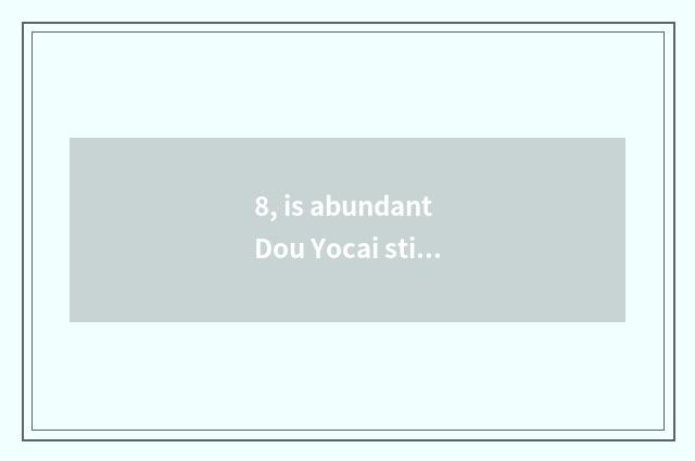 8, is abundant Dou Yocai still abundant very is Dou Rongzhi good?