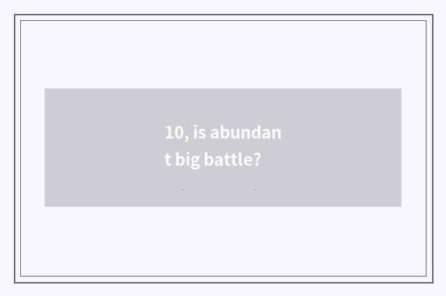 10, is abundant big battle?