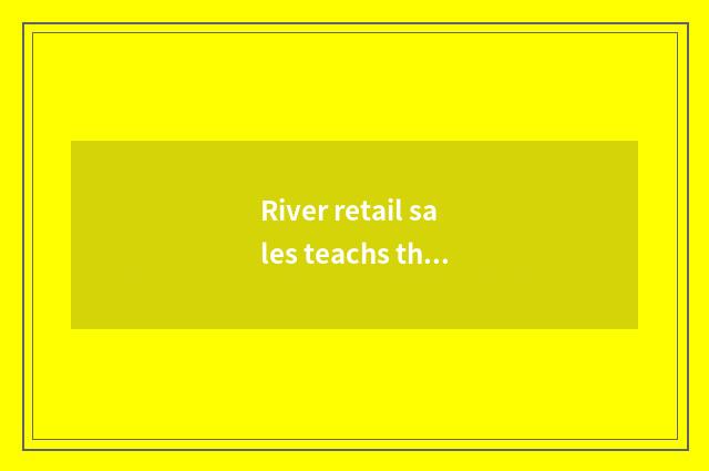 River retail sales teachs the action of the net and value