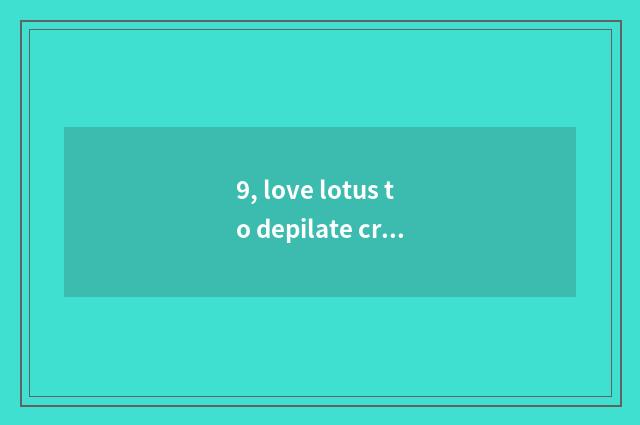 9, love lotus to depilate cream useful?