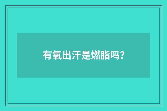 有氧出汗是燃脂吗？