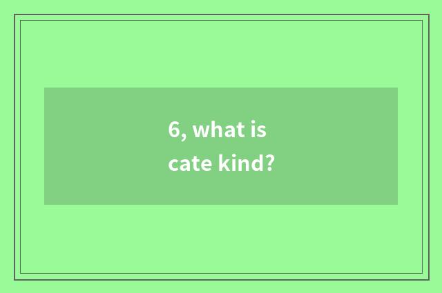 6, what is cate kind?