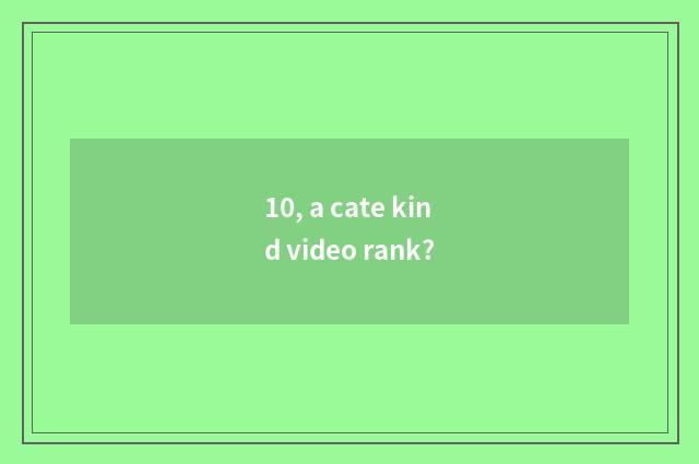 10, a cate kind video rank?