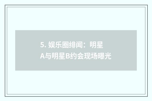 5. 娱乐圈绯闻：明星A与明星B约会现场曝光