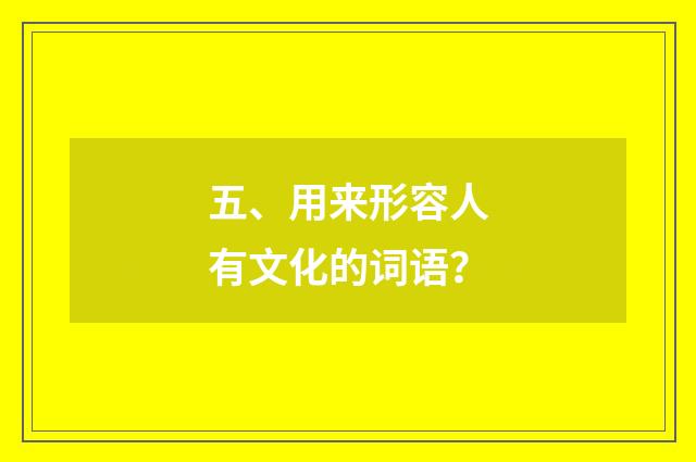 五、用来形容人有文化的词语？