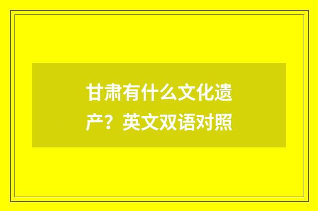 甘肃有什么文化遗产？英文双语对照