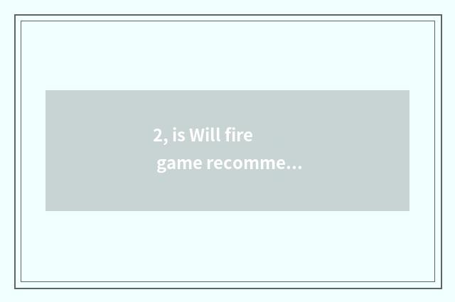 2, is Will fire game recommended?