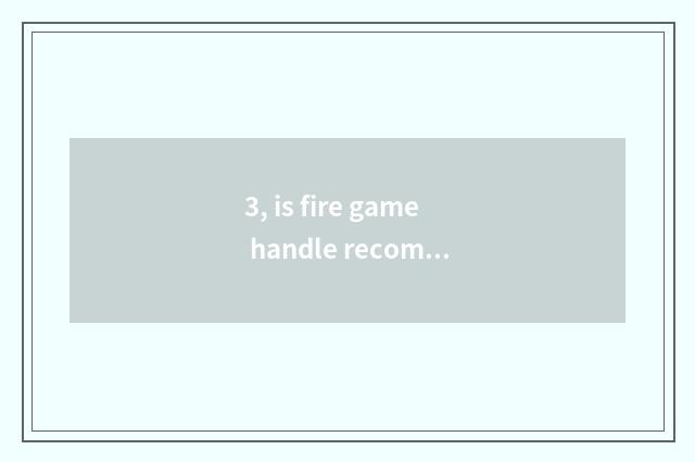3, is fire game handle recommended?
