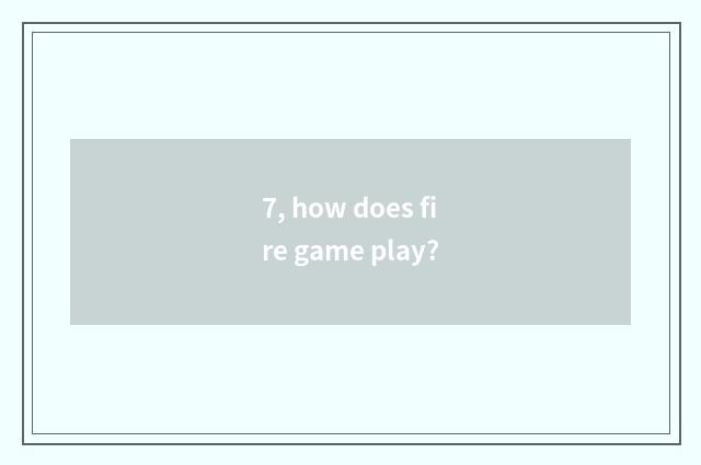 7, how does fire game play?