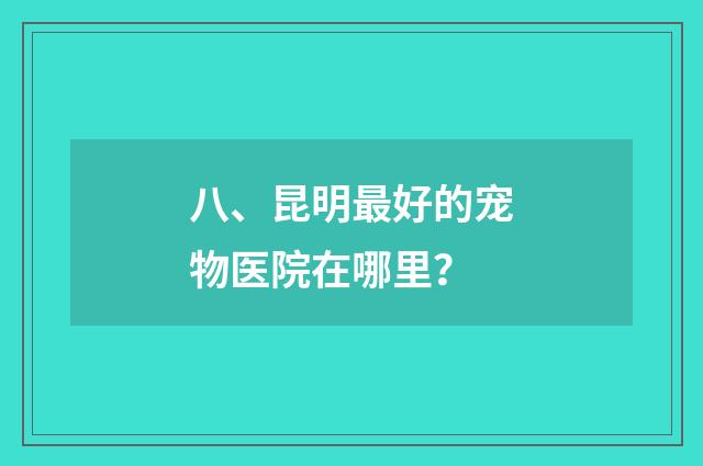 八、昆明最好的宠物医院在哪里？