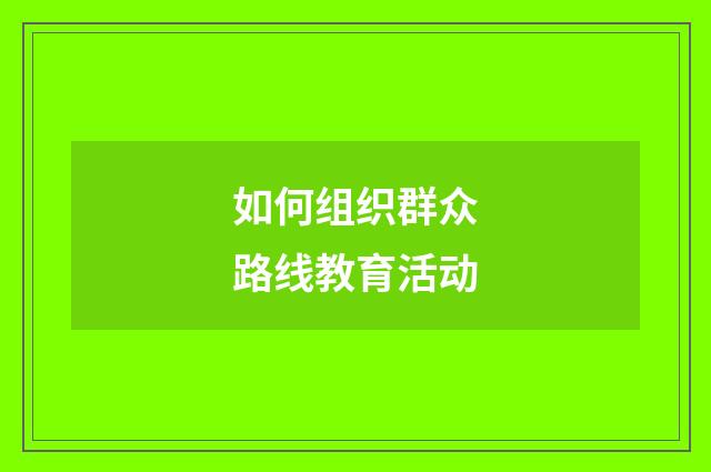 如何组织群众路线教育活动
