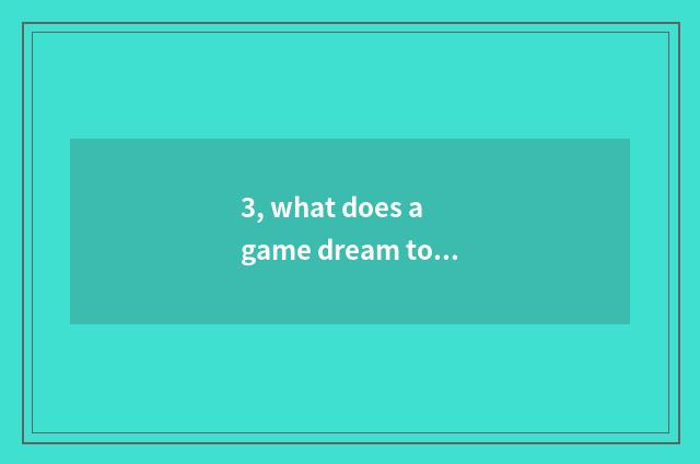 3, what does a game dream to convey?