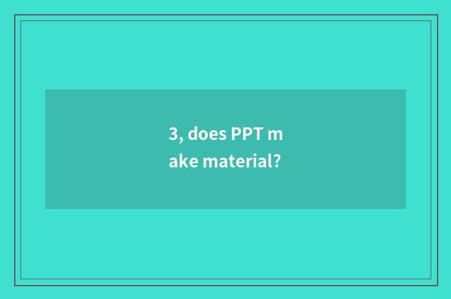 3, does PPT make material?