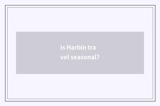 Is Harbin travel seasonal?