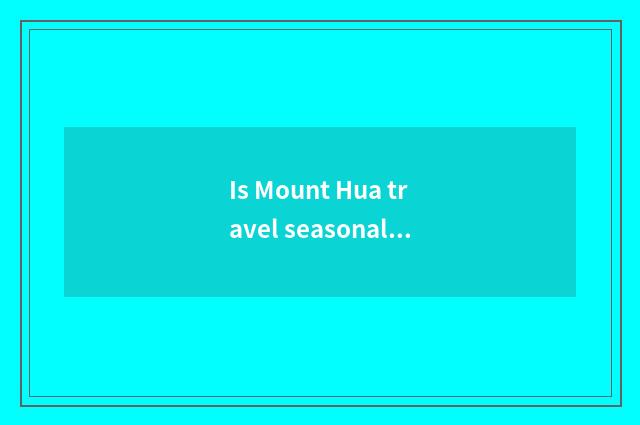 Is Mount Hua travel seasonal?