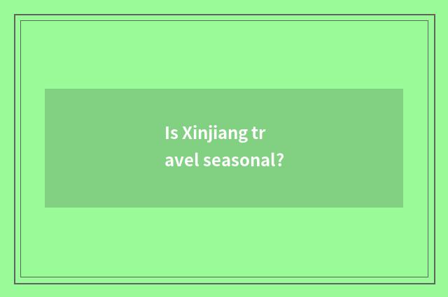 Is Xinjiang travel seasonal?
