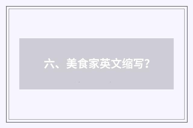 六、美食家英文缩写？