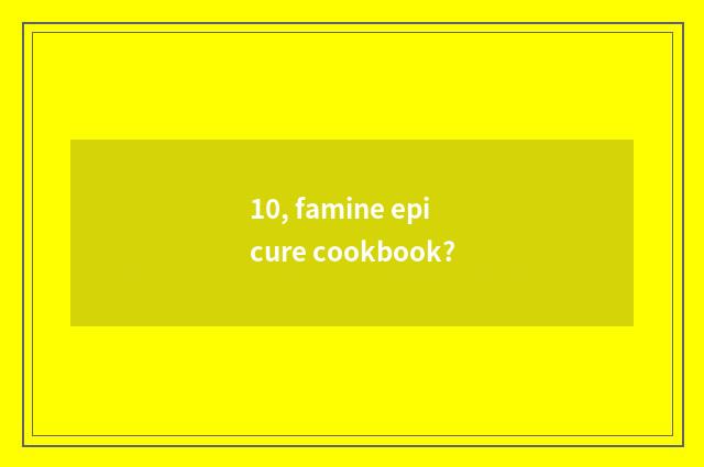 10, famine epicure cookbook?