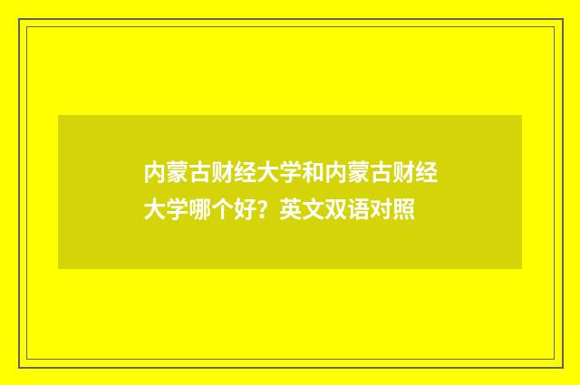 内蒙古财经大学和内蒙古财经大学哪个好？英文双语对照