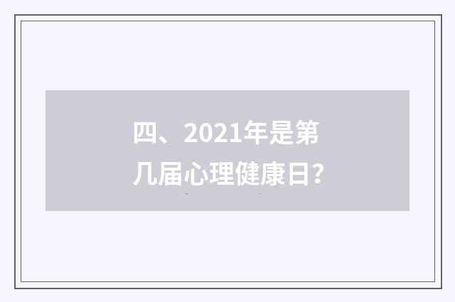 四、2021年是第几届心理健康日？