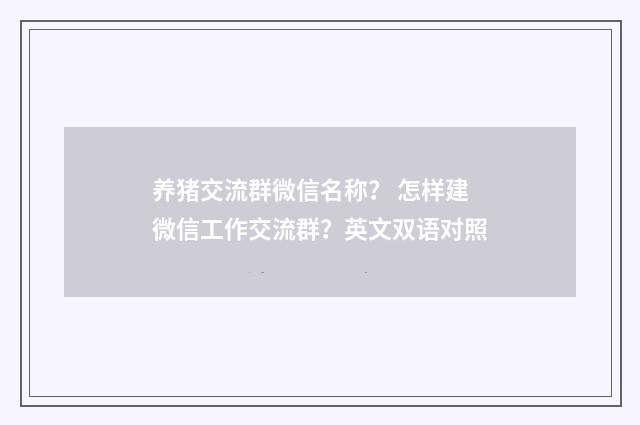 养猪交流群微信名称？ 怎样建微信工作交流群？英文双语对照