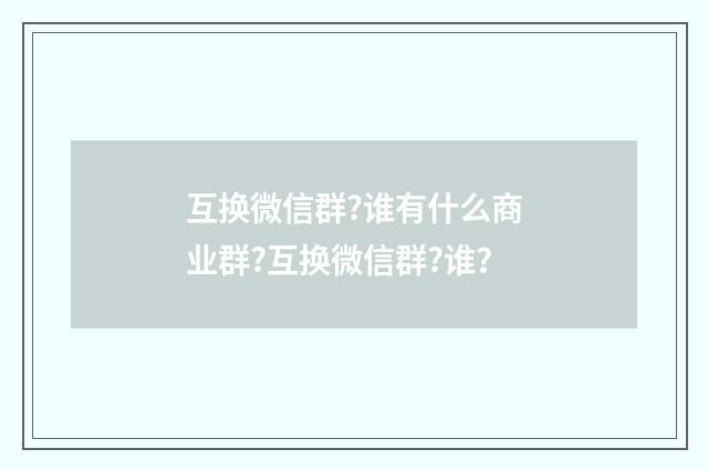 互换微信群?谁有什么商业群?互换微信群?谁？