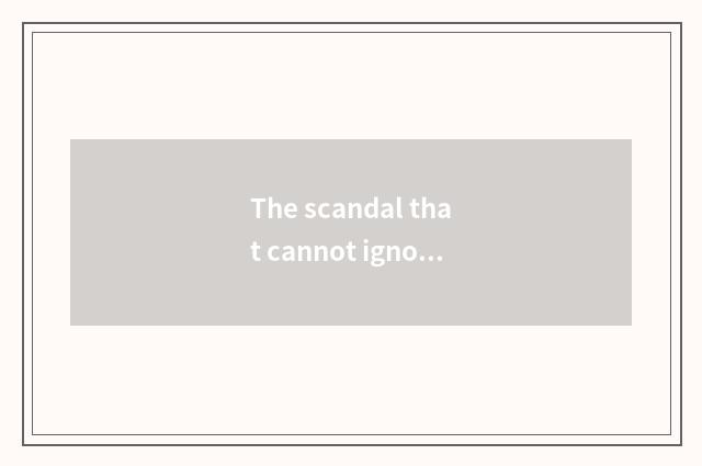 The scandal that cannot ignore