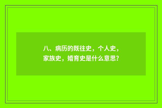 八、病历的既往史，个人史，家族史，婚育史是什么意思？