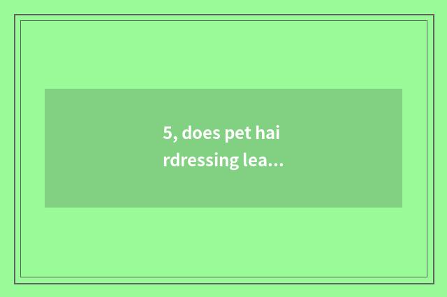 5, does pet hairdressing learn hard?