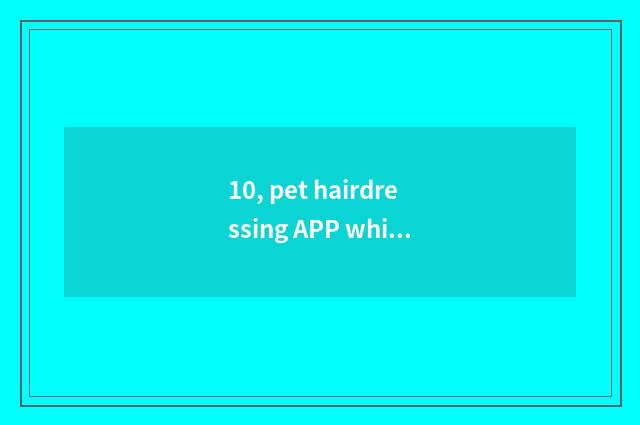 10, pet hairdressing APP which good?