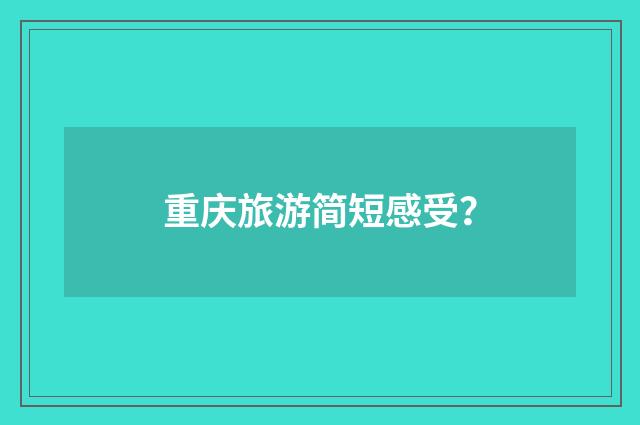 重庆旅游简短感受？