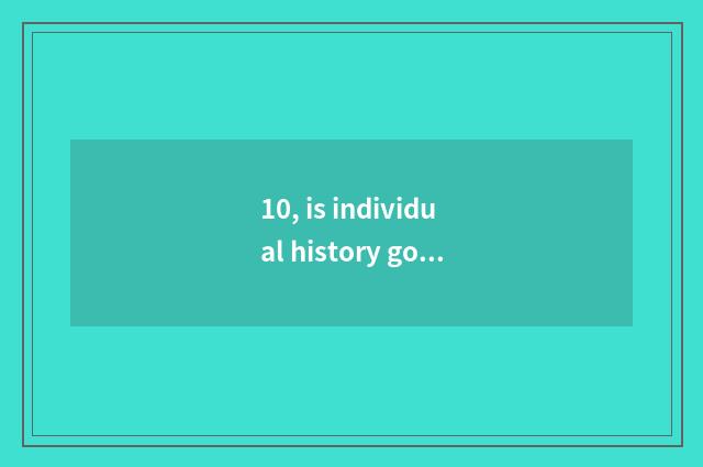 10, is individual history gone to already history distinction?
