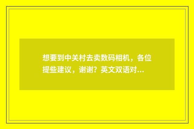 想要到中关村去卖数码相机,各位提些建议,谢谢?英文双语对照