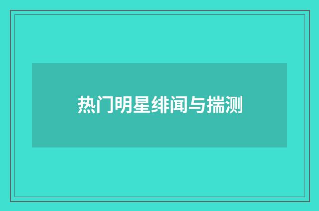热门明星绯闻与揣测