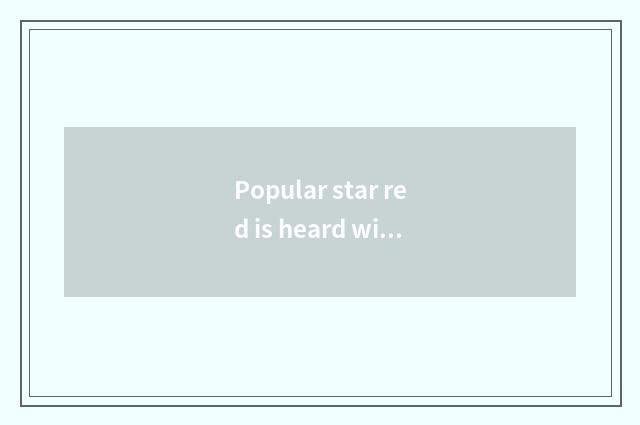 Popular star red is heard with conjecture