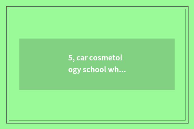 5, car cosmetology school which are good?
