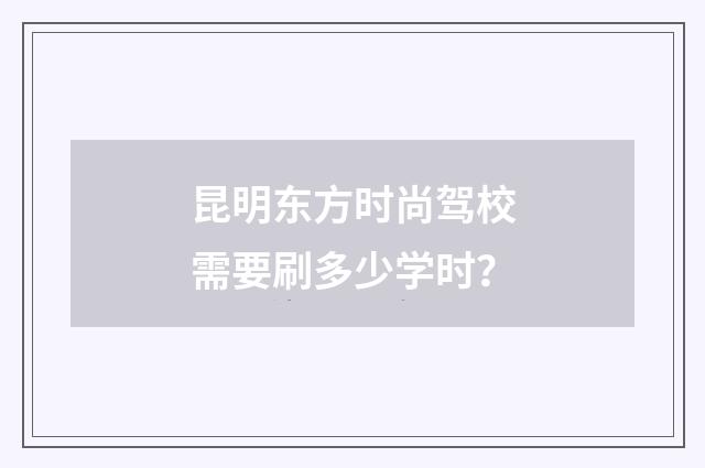 昆明东方时尚驾校需要刷多少学时?