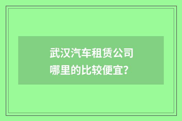 武汉汽车租赁公司哪里的比较便宜？