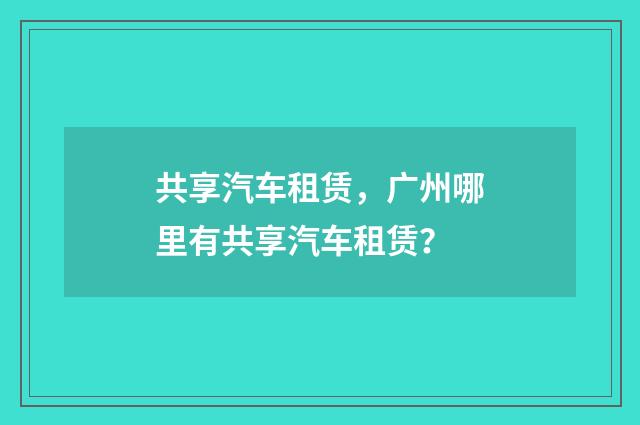 共享汽车租赁，广州哪里有共享汽车租赁？