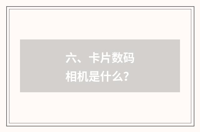 六、卡片数码相机是什么？