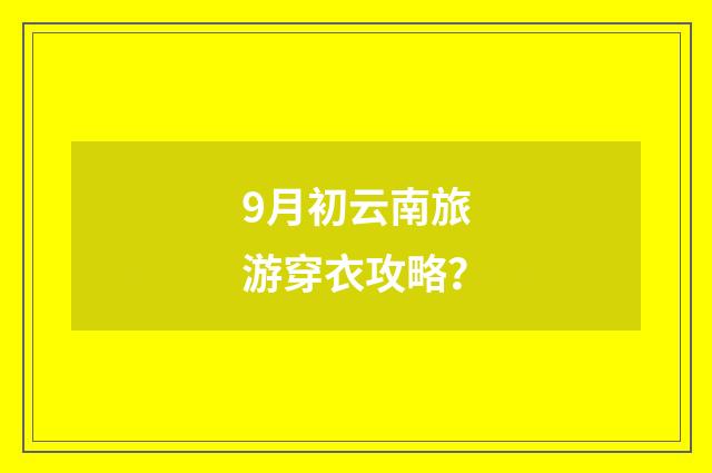 9月初云南旅游穿衣攻略？