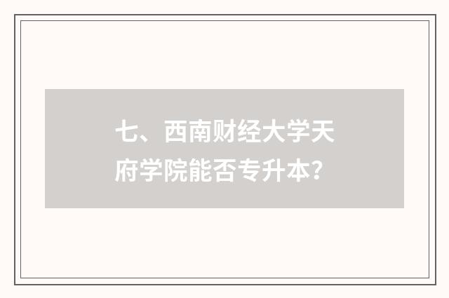 七、西南财经大学天府学院能否专升本？