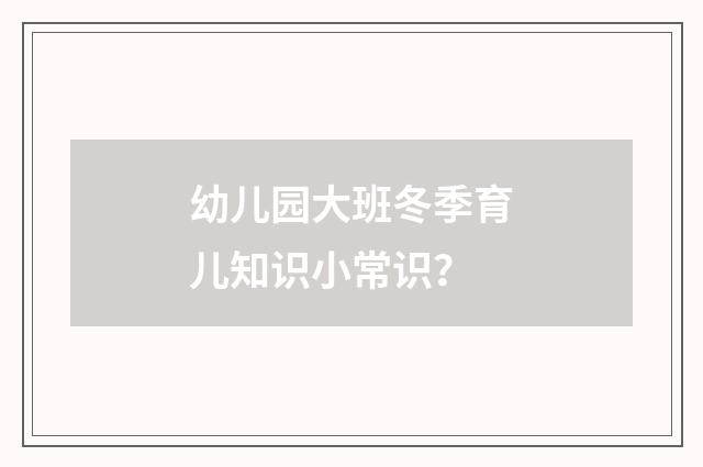 幼儿园大班冬季育儿知识小常识？