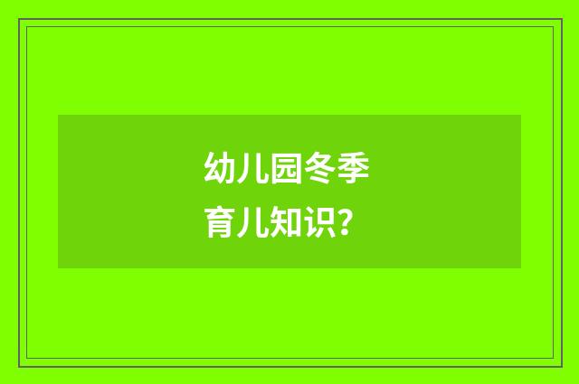 幼儿园冬季 育儿知识？