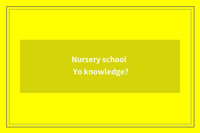 Nursery school Yo knowledge?