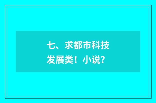 七、求都市科技发展类！小说？