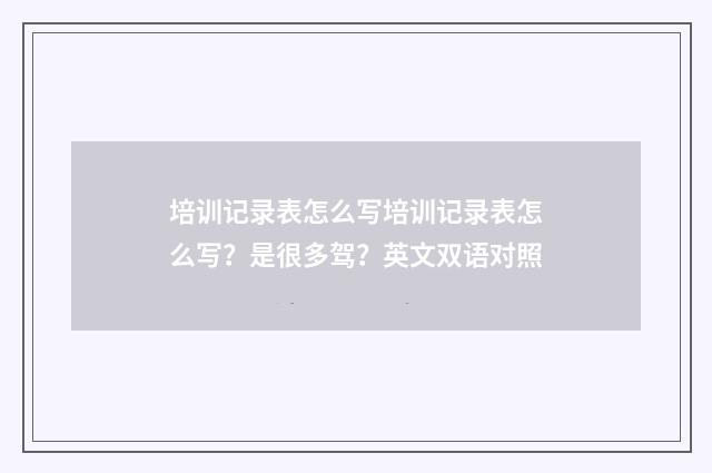 培训记录表怎么写培训记录表怎么写？是很多驾？英文双语对照
