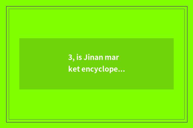 3, is Jinan market encyclopedia newest?